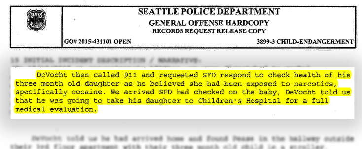 DeVocht then called 911 and requested SFD respond to check health of his three month old daughter as. he believed she had been exposed to narcotics, specifically cocaine. We arrived SFD had checked on the baby, DeVocht told us that he was going to take his daughter to Chilcl.ren•s Hospital for a full medical evaluation.